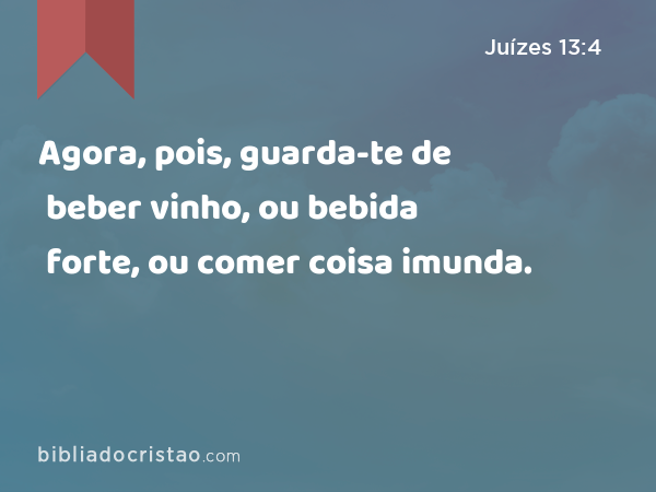 Agora, pois, guarda-te de beber vinho, ou bebida forte, ou comer coisa imunda. - Juízes 13:4