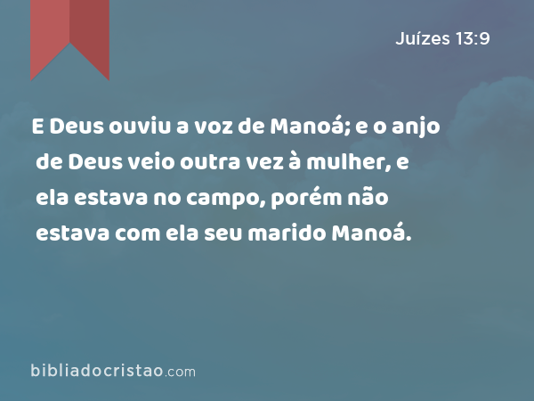 E Deus ouviu a voz de Manoá; e o anjo de Deus veio outra vez à mulher, e ela estava no campo, porém não estava com ela seu marido Manoá. - Juízes 13:9