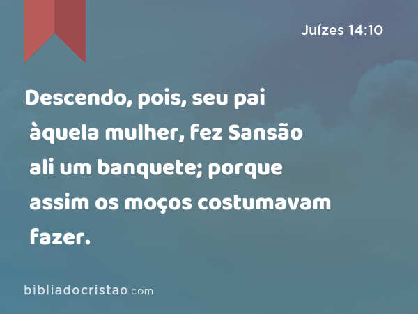 Descendo, pois, seu pai àquela mulher, fez Sansão ali um banquete; porque assim os moços costumavam fazer. - Juízes 14:10