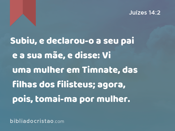 Subiu, e declarou-o a seu pai e a sua mãe, e disse: Vi uma mulher em Timnate, das filhas dos filisteus; agora, pois, tomai-ma por mulher. - Juízes 14:2