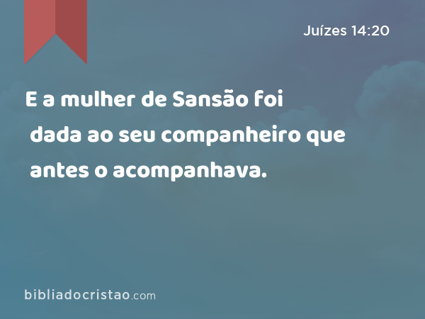 E a mulher de Sansão foi dada ao seu companheiro que antes o acompanhava. - Juízes 14:20