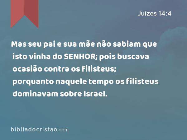 Mas seu pai e sua mãe não sabiam que isto vinha do SENHOR; pois buscava ocasião contra os filisteus; porquanto naquele tempo os filisteus dominavam sobre Israel. - Juízes 14:4