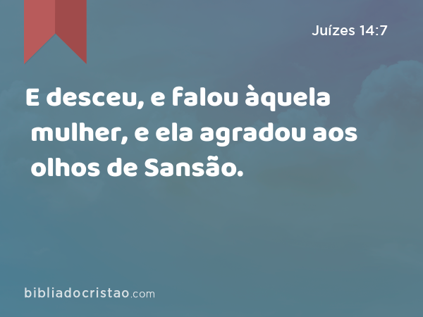 E desceu, e falou àquela mulher, e ela agradou aos olhos de Sansão. - Juízes 14:7