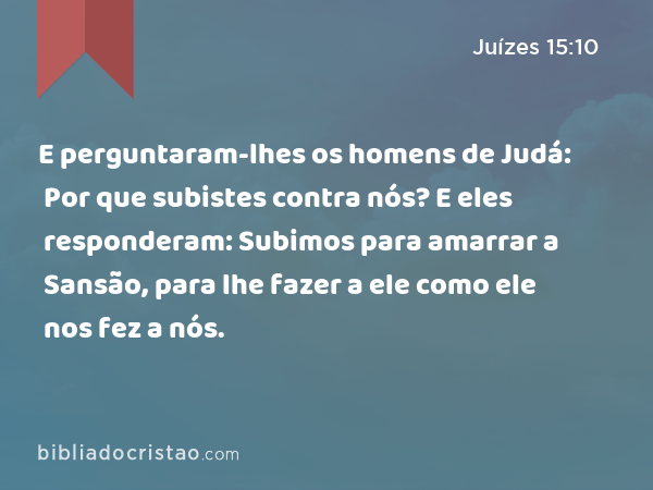 E perguntaram-lhes os homens de Judá: Por que subistes contra nós? E eles responderam: Subimos para amarrar a Sansão, para lhe fazer a ele como ele nos fez a nós. - Juízes 15:10