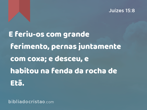 E feriu-os com grande ferimento, pernas juntamente com coxa; e desceu, e habitou na fenda da rocha de Etã. - Juízes 15:8