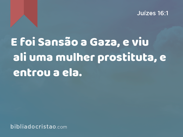 E foi Sansão a Gaza, e viu ali uma mulher prostituta, e entrou a ela. - Juízes 16:1