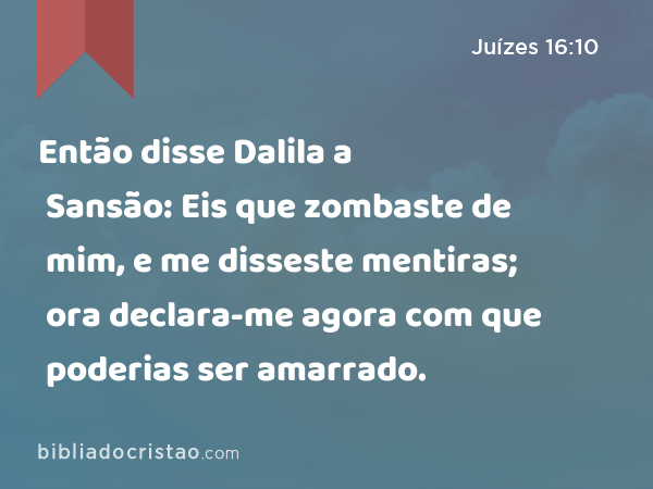 Então disse Dalila a Sansão: Eis que zombaste de mim, e me disseste mentiras; ora declara-me agora com que poderias ser amarrado. - Juízes 16:10