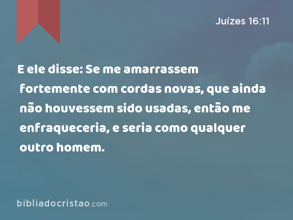 E ele disse: Se me amarrassem fortemente com cordas novas, que ainda não houvessem sido usadas, então me enfraqueceria, e seria como qualquer outro homem. - Juízes 16:11