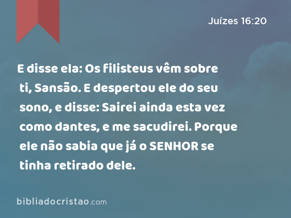 E disse ela: Os filisteus vêm sobre ti, Sansão. E despertou ele do seu sono, e disse: Sairei ainda esta vez como dantes, e me sacudirei. Porque ele não sabia que já o SENHOR se tinha retirado dele. - Juízes 16:20