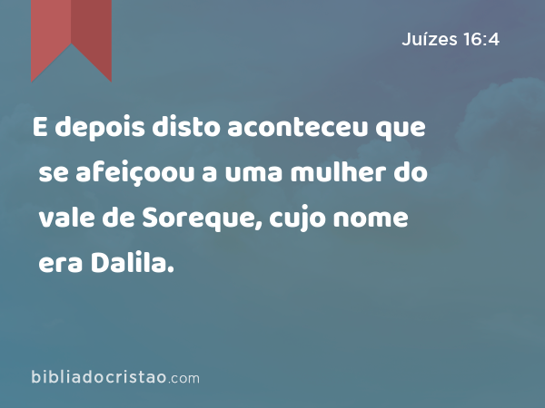 E depois disto aconteceu que se afeiçoou a uma mulher do vale de Soreque, cujo nome era Dalila. - Juízes 16:4