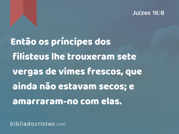 Então os príncipes dos filisteus lhe trouxeram sete vergas de vimes frescos, que ainda não estavam secos; e amarraram-no com elas. - Juízes 16:8