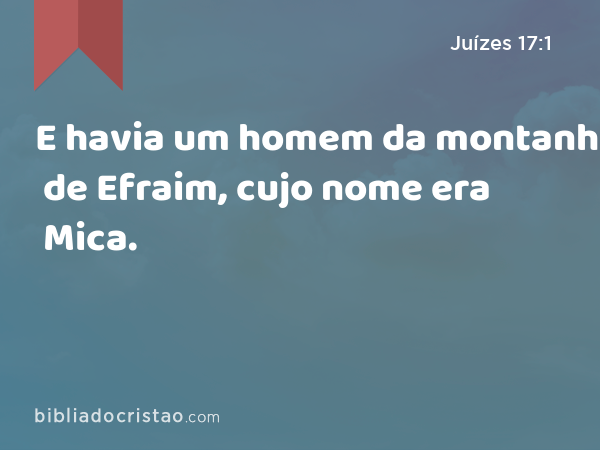 E havia um homem da montanha de Efraim, cujo nome era Mica. - Juízes 17:1