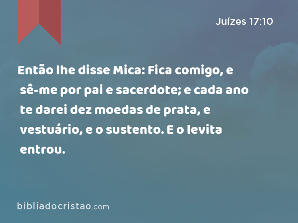 Então lhe disse Mica: Fica comigo, e sê-me por pai e sacerdote; e cada ano te darei dez moedas de prata, e vestuário, e o sustento. E o levita entrou. - Juízes 17:10