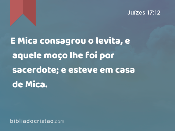 E Mica consagrou o levita, e aquele moço lhe foi por sacerdote; e esteve em casa de Mica. - Juízes 17:12