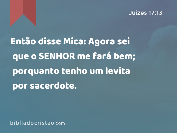 Então disse Mica: Agora sei que o SENHOR me fará bem; porquanto tenho um levita por sacerdote. - Juízes 17:13