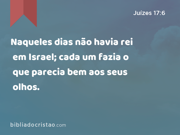 Naqueles dias não havia rei em Israel; cada um fazia o que parecia bem aos seus olhos. - Juízes 17:6