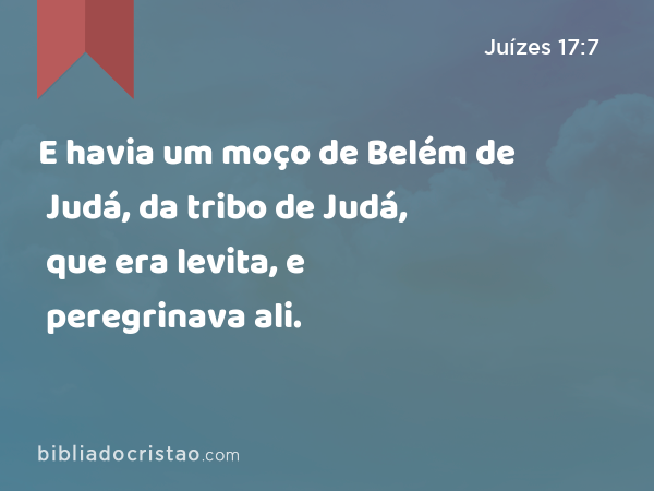 E havia um moço de Belém de Judá, da tribo de Judá, que era levita, e peregrinava ali. - Juízes 17:7