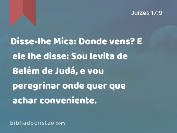 Disse-lhe Mica: Donde vens? E ele lhe disse: Sou levita de Belém de Judá, e vou peregrinar onde quer que achar conveniente. - Juízes 17:9