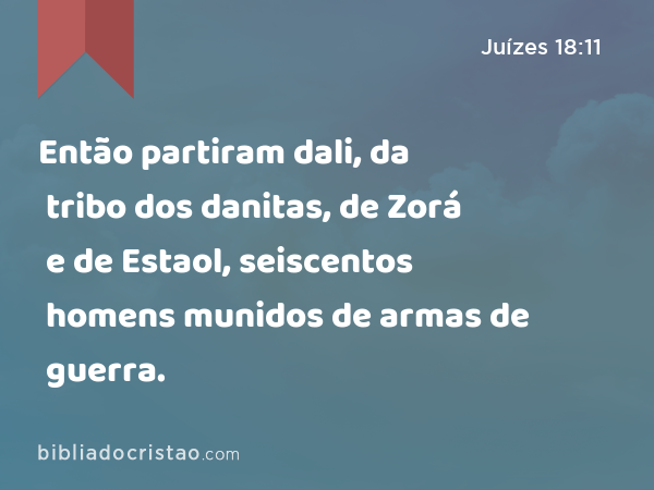 Então partiram dali, da tribo dos danitas, de Zorá e de Estaol, seiscentos homens munidos de armas de guerra. - Juízes 18:11