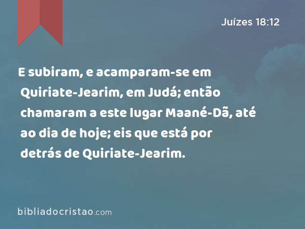 E subiram, e acamparam-se em Quiriate-Jearim, em Judá; então chamaram a este lugar Maané-Dã, até ao dia de hoje; eis que está por detrás de Quiriate-Jearim. - Juízes 18:12