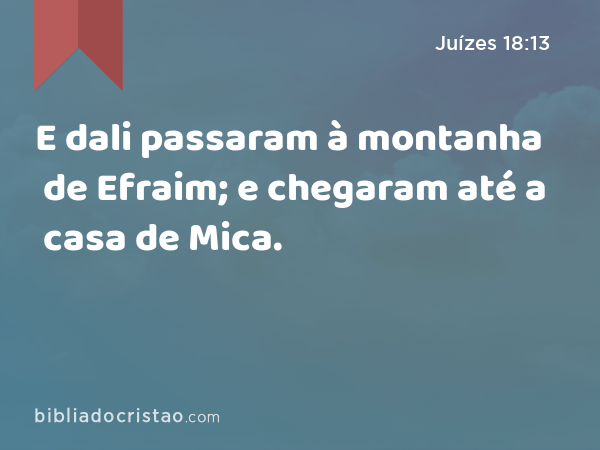 E dali passaram à montanha de Efraim; e chegaram até a casa de Mica. - Juízes 18:13