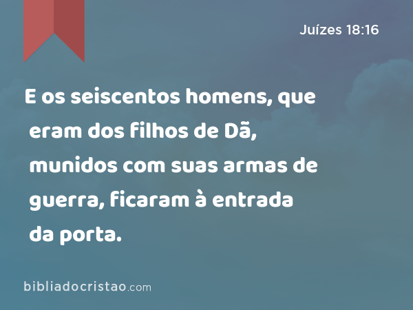 E os seiscentos homens, que eram dos filhos de Dã, munidos com suas armas de guerra, ficaram à entrada da porta. - Juízes 18:16