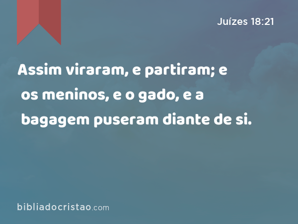 Assim viraram, e partiram; e os meninos, e o gado, e a bagagem puseram diante de si. - Juízes 18:21