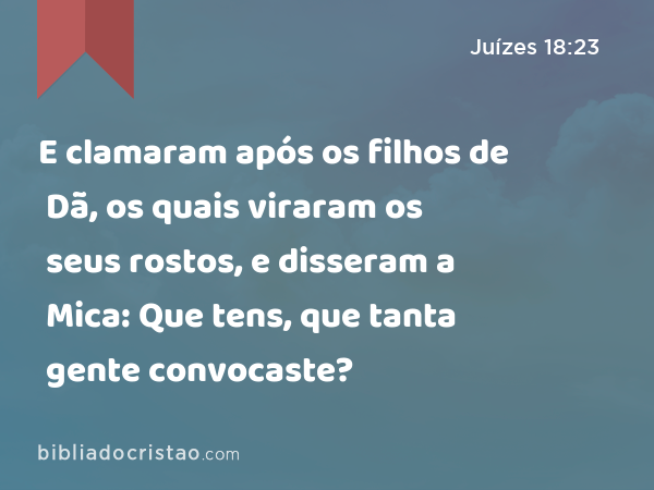 E clamaram após os filhos de Dã, os quais viraram os seus rostos, e disseram a Mica: Que tens, que tanta gente convocaste? - Juízes 18:23