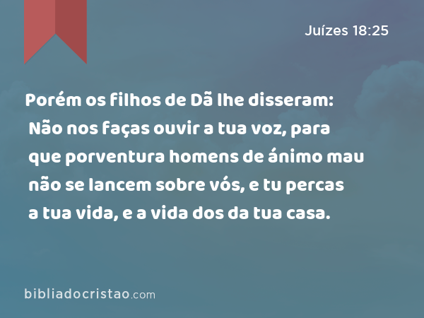 Porém os filhos de Dã lhe disseram: Não nos faças ouvir a tua voz, para que porventura homens de ánimo mau não se lancem sobre vós, e tu percas a tua vida, e a vida dos da tua casa. - Juízes 18:25