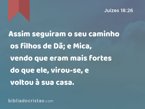 Assim seguiram o seu caminho os filhos de Dã; e Mica, vendo que eram mais fortes do que ele, virou-se, e voltou à sua casa. - Juízes 18:26