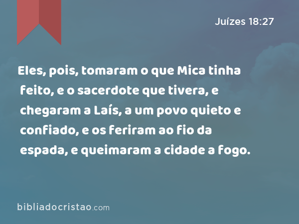 Eles, pois, tomaram o que Mica tinha feito, e o sacerdote que tivera, e chegaram a Laís, a um povo quieto e confiado, e os feriram ao fio da espada, e queimaram a cidade a fogo. - Juízes 18:27