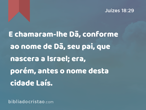 E chamaram-lhe Dã, conforme ao nome de Dã, seu pai, que nascera a Israel; era, porém, antes o nome desta cidade Laís. - Juízes 18:29