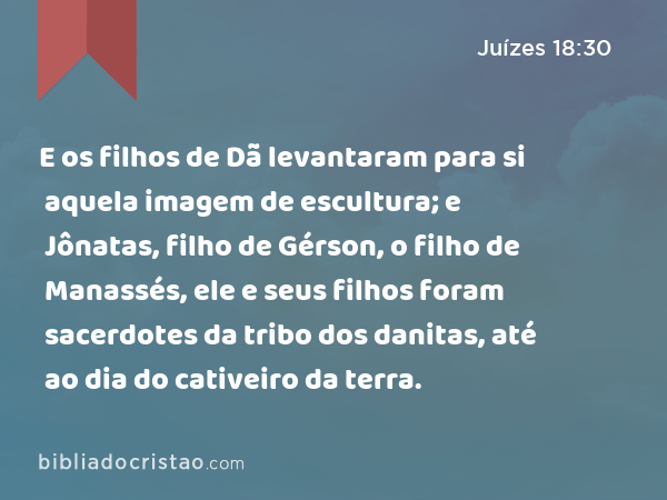 E os filhos de Dã levantaram para si aquela imagem de escultura; e Jônatas, filho de Gérson, o filho de Manassés, ele e seus filhos foram sacerdotes da tribo dos danitas, até ao dia do cativeiro da terra. - Juízes 18:30