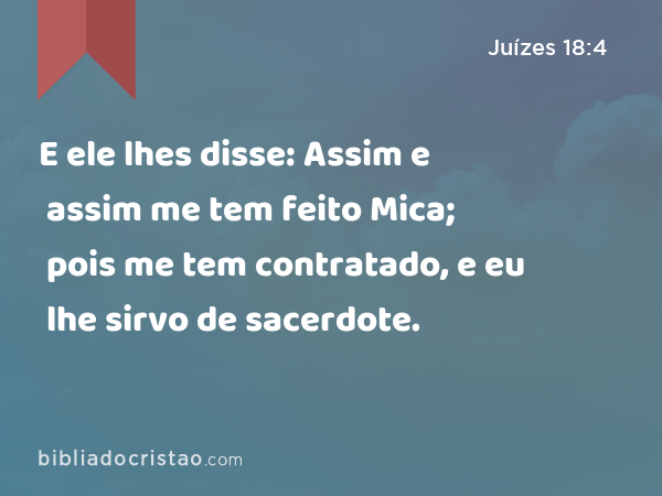 E ele lhes disse: Assim e assim me tem feito Mica; pois me tem contratado, e eu lhe sirvo de sacerdote. - Juízes 18:4