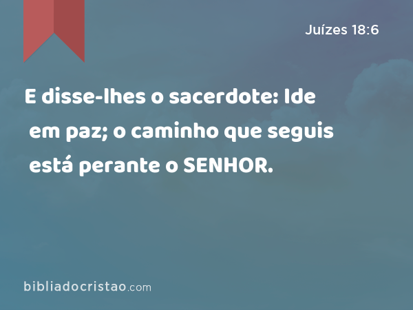 E disse-lhes o sacerdote: Ide em paz; o caminho que seguis está perante o SENHOR. - Juízes 18:6