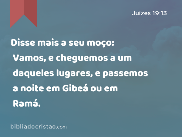 Disse mais a seu moço: Vamos, e cheguemos a um daqueles lugares, e passemos a noite em Gibeá ou em Ramá. - Juízes 19:13