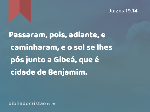 Passaram, pois, adiante, e caminharam, e o sol se lhes pós junto a Gibeá, que é cidade de Benjamim. - Juízes 19:14