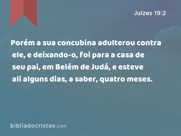 Porém a sua concubina adulterou contra ele, e deixando-o, foi para a casa de seu pai, em Belém de Judá, e esteve ali alguns dias, a saber, quatro meses. - Juízes 19:2