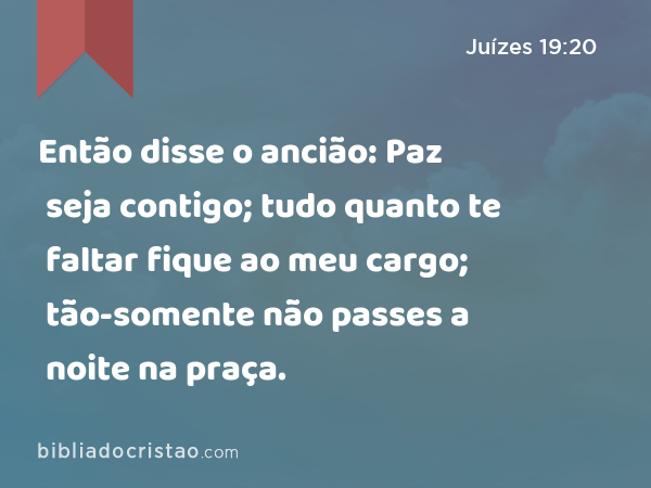 Então disse o ancião: Paz seja contigo; tudo quanto te faltar fique ao meu cargo; tão-somente não passes a noite na praça. - Juízes 19:20