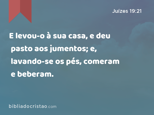 E levou-o à sua casa, e deu pasto aos jumentos; e, lavando-se os pés, comeram e beberam. - Juízes 19:21