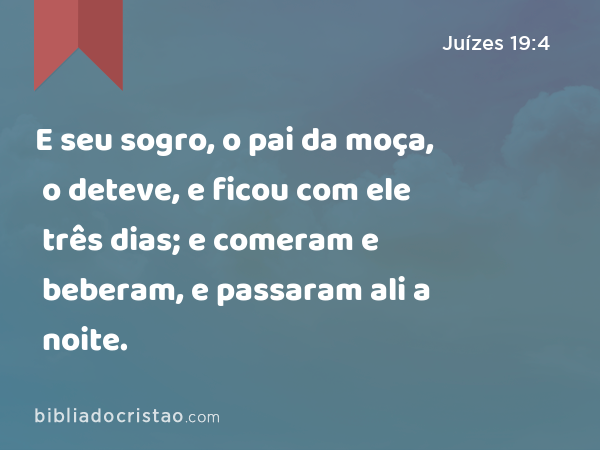 E seu sogro, o pai da moça, o deteve, e ficou com ele três dias; e comeram e beberam, e passaram ali a noite. - Juízes 19:4