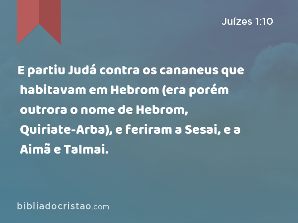 E partiu Judá contra os cananeus que habitavam em Hebrom (era porém outrora o nome de Hebrom, Quiriate-Arba), e feriram a Sesai, e a Aimã e Talmai. - Juízes 1:10