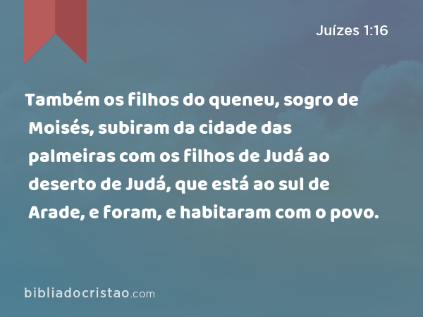 Também os filhos do queneu, sogro de Moisés, subiram da cidade das palmeiras com os filhos de Judá ao deserto de Judá, que está ao sul de Arade, e foram, e habitaram com o povo. - Juízes 1:16