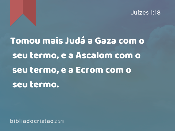 Tomou mais Judá a Gaza com o seu termo, e a Ascalom com o seu termo, e a Ecrom com o seu termo. - Juízes 1:18