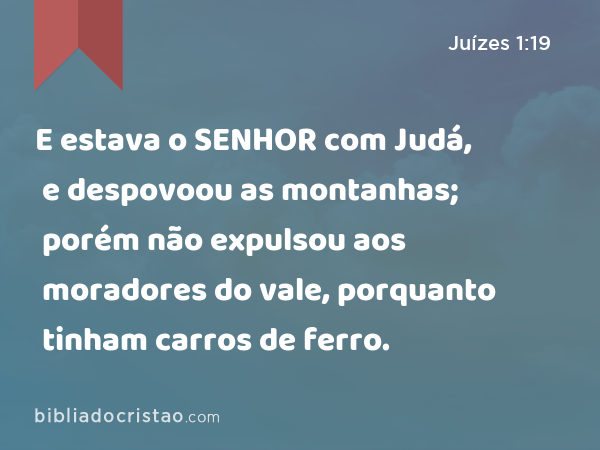 E estava o SENHOR com Judá, e despovoou as montanhas; porém não expulsou aos moradores do vale, porquanto tinham carros de ferro. - Juízes 1:19