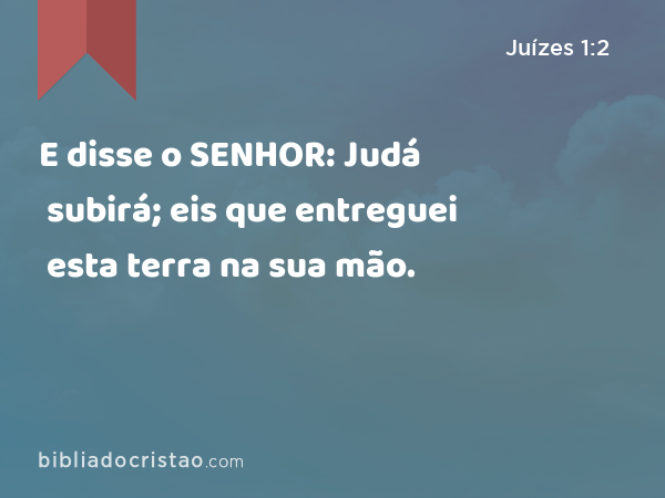 E disse o SENHOR: Judá subirá; eis que entreguei esta terra na sua mão. - Juízes 1:2