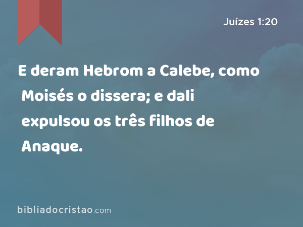 E deram Hebrom a Calebe, como Moisés o dissera; e dali expulsou os três filhos de Anaque. - Juízes 1:20