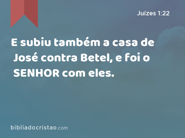 E subiu também a casa de José contra Betel, e foi o SENHOR com eles. - Juízes 1:22