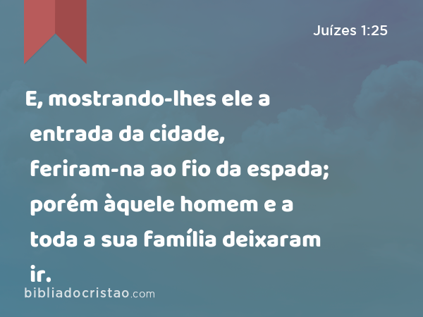 E, mostrando-lhes ele a entrada da cidade, feriram-na ao fio da espada; porém àquele homem e a toda a sua família deixaram ir. - Juízes 1:25