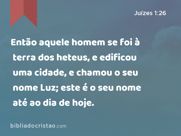 Então aquele homem se foi à terra dos heteus, e edificou uma cidade, e chamou o seu nome Luz; este é o seu nome até ao dia de hoje. - Juízes 1:26